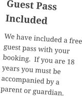 Guest Pass Included We have included a free guest pass with your booking.  If you are 18 years you must be accompanied by a parent or guardian.