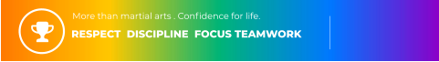 RESPECT  DISCIPLINE  FOCUS TEAMWORK More than martial arts . Confidence for life.