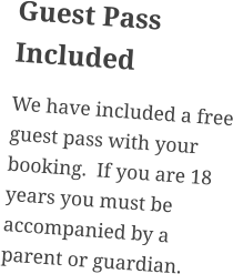 Guest Pass Included We have included a free guest pass with your booking.  If you are 18 years you must be accompanied by a parent or guardian.