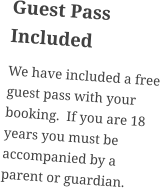 Guest Pass Included We have included a free guest pass with your booking.  If you are 18 years you must be accompanied by a parent or guardian.